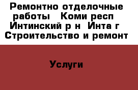 Ремонтно отделочные работы - Коми респ., Интинский р-н, Инта г. Строительство и ремонт » Услуги   . Коми респ.